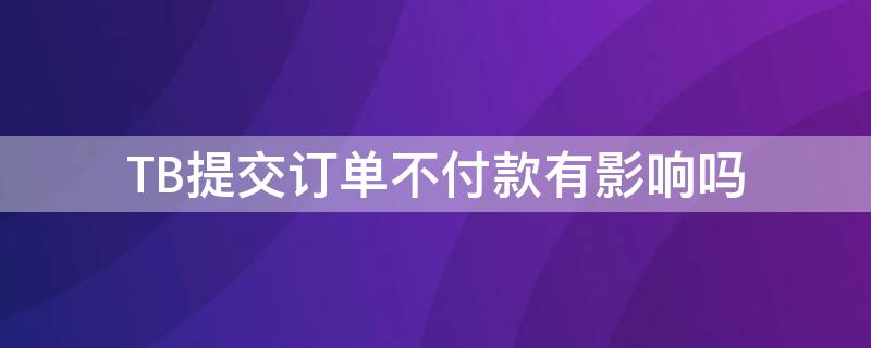 TB提交订单不付款有影响吗 tb拍下不付款