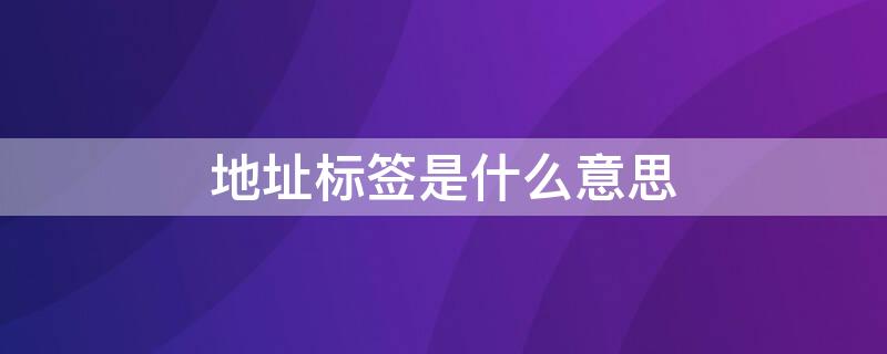 地址标签是什么意思 地址标签是什么意思怎么填