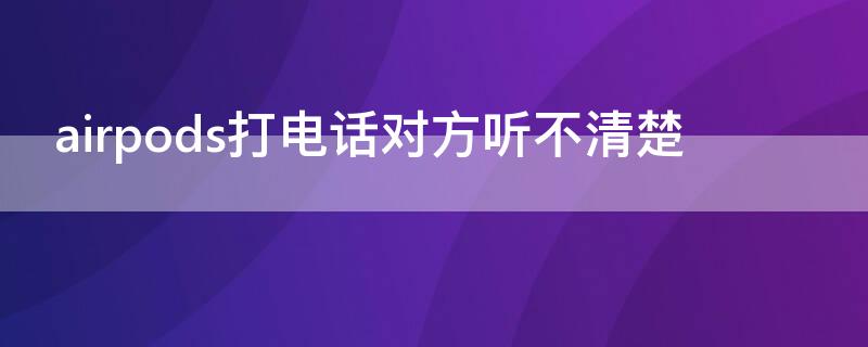 airpods打电话对方听不清楚（airpods打电话对方听不清楚,但是游戏没问题）