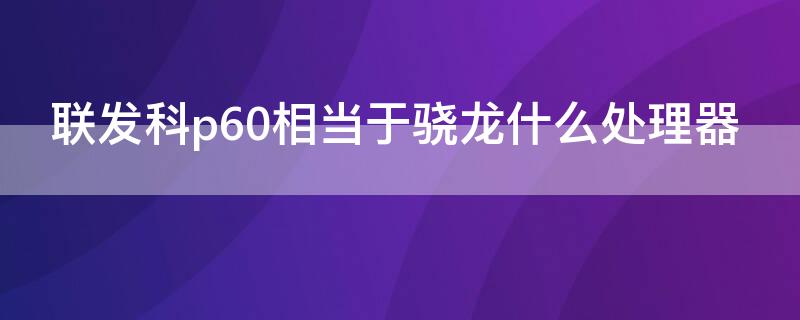 联发科p60相当于骁龙什么处理器 联发科p60相当于骁龙什么处理器 新闻