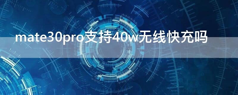 mate30pro支持40w无线快充吗（mate30可以用40w无线快充吗）