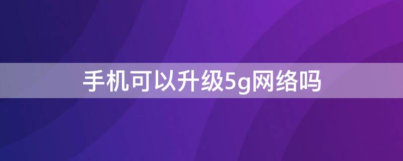 手机可以升级5g网络吗（现在的手机可以升级5g网络吗?）