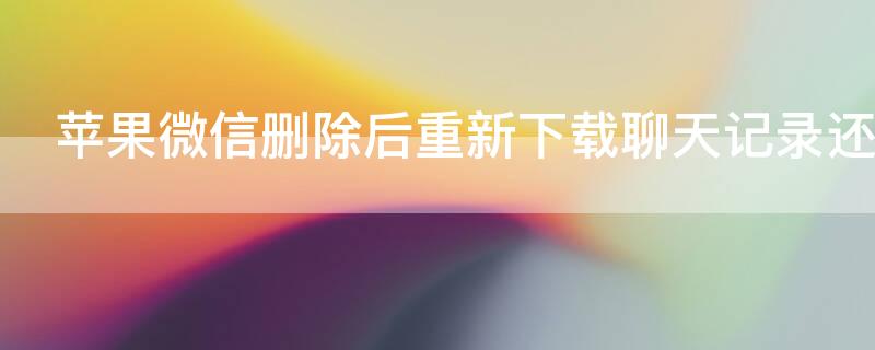 iPhone微信删除后重新下载聊天记录还在吗