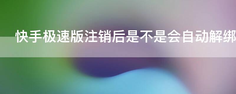 快手极速版注销后是不是会自动解绑手机号