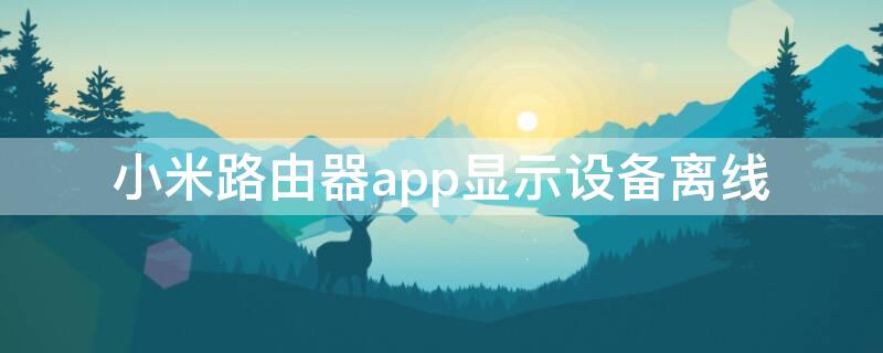 小米路由器app显示设备离线（小米路由器app显示设备离线却能上网）