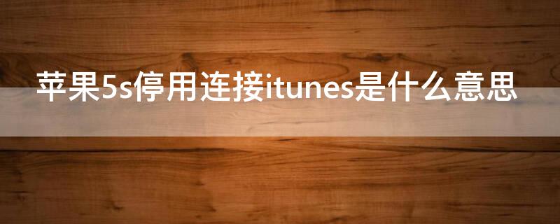 iPhone5s停用连接itunes是什么意思 苹果5s停用连接itunes是什么意思