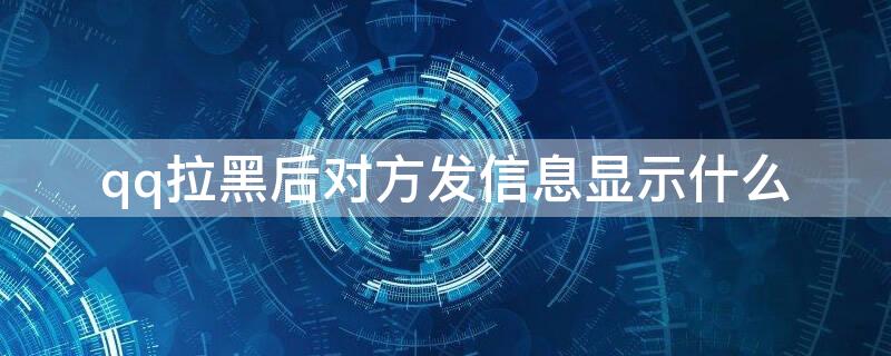 qq拉黑后对方发信息显示什么 QQ拉黑之后对方发信息显示什么