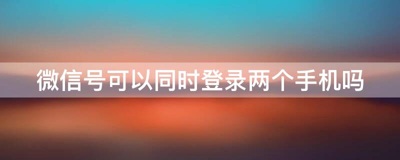 微信号可以同时登录两个手机吗 微信号能同时在两个手机登录吗