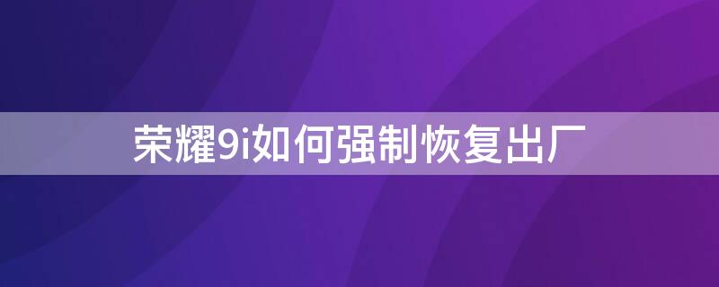 荣耀9i如何强制恢复出厂 华为9i强制恢复出厂设置