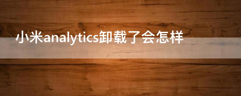 小米analytics卸载了会怎样