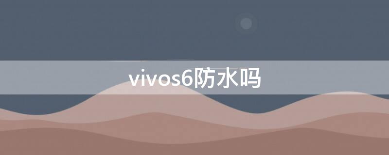 vivos6防水吗（vivos6防水等级）