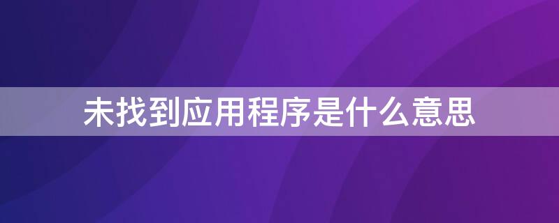 未找到应用程序是什么意思 app未找到此应用是什么意思