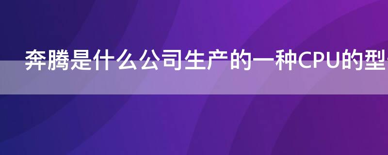 奔腾是什么公司生产的一种CPU的型号（奔腾是哪个公司生产的一种CPU的型号?）