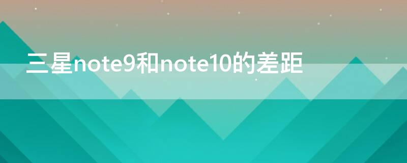 三星note9和note10的差距（三星note9和note10对比）