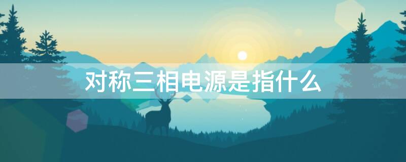 对称三相电源是指什么（三相电源的对称性是指什么）