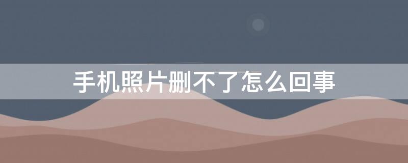 手机照片删不了怎么回事