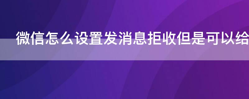 微信怎么设置发消息拒收但是可以给别人发消息