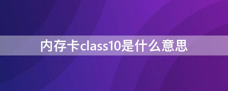 内存卡class10是什么意思（内存卡class10什么意思）