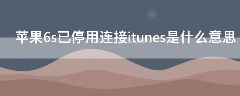 iPhone6s已停用连接itunes是什么意思（iphone6手机已停用连接itunes是什么意思）