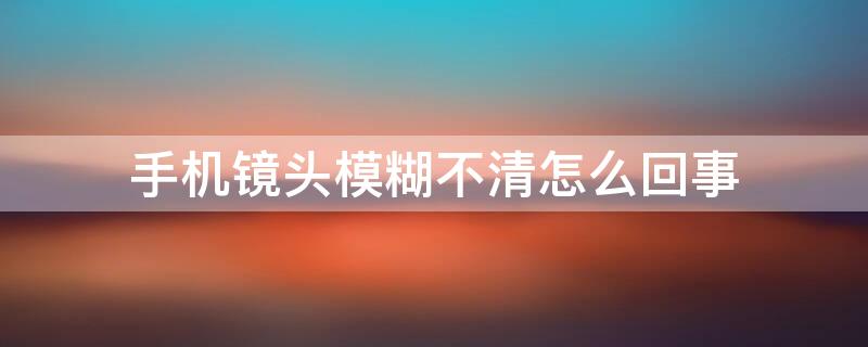 手机镜头模糊不清怎么回事 手机镜头变模糊照不清楚怎么回事