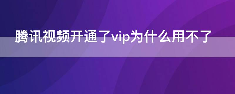 腾讯视频开通了vip为什么用不了（腾讯视频VIP用不了）