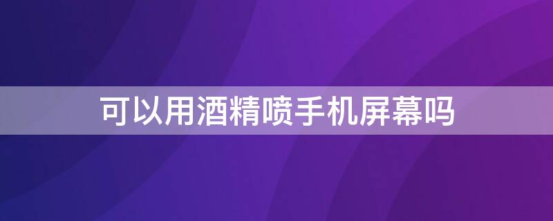 可以用酒精喷手机屏幕吗 能用酒精喷手机屏幕吗