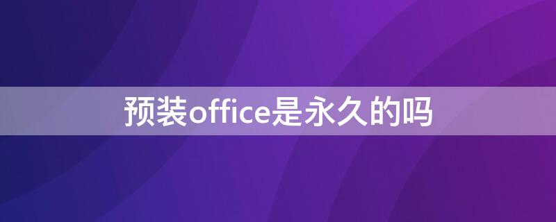 预装office是永久的吗（华为电脑预装office是永久的吗）