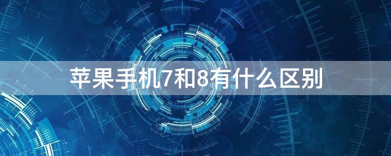 iPhone手机7和8有什么区别 苹果手机7和8有什么区别