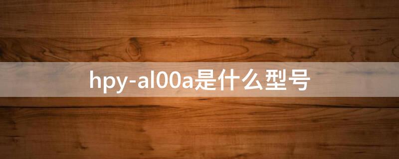 hpy-al00a是什么型号 hpy一al00a是什么型号