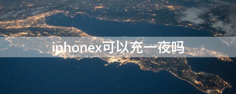 iPhonex可以充一夜吗 iphone x充电可以过夜吗