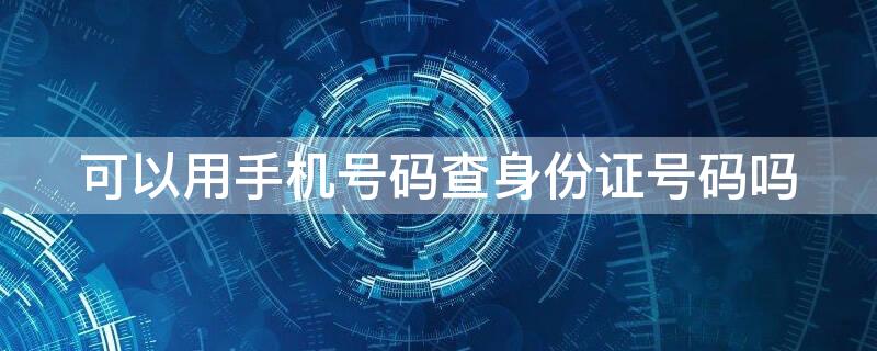 可以用手机号码查身份证号码吗 能用手机号查身份证号码吗?