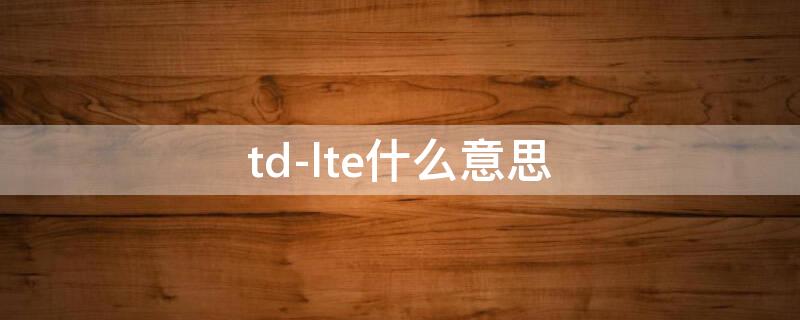 td-lte什么意思 td-lte什么意思,怎么控制流量