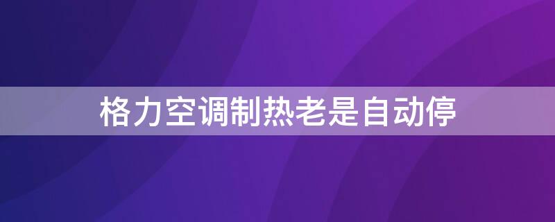 格力空调制热老是自动停 格力空调制热老是自动停自动开