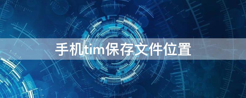 手机tim保存文件位置 手机tim文件储存位置