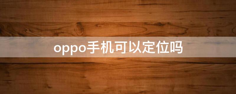 oppo手机可以定位吗 oppo手机可以定位吗位置吗