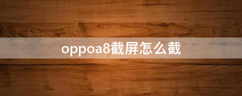 oppoa8截屏怎么截 oppoa8截屏在哪里