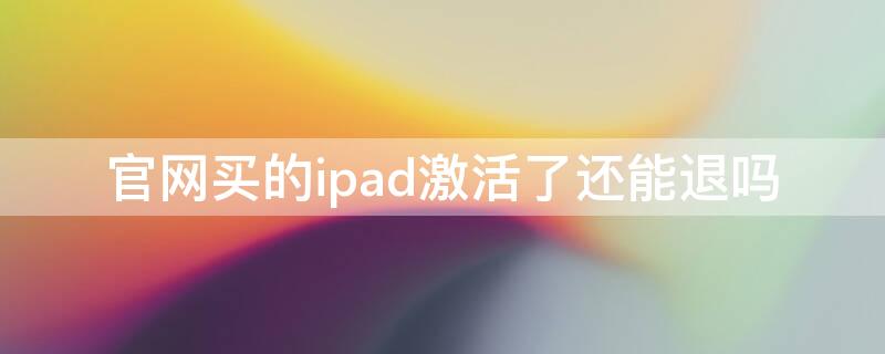 官网买的ipad激活了还能退吗（买了苹果ipad已经激活了,再可以退款么）