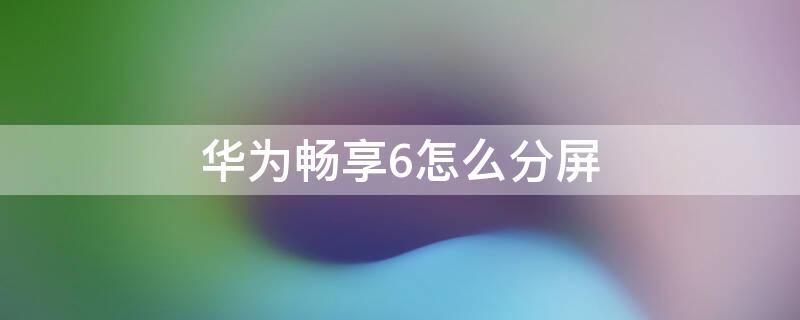 华为畅享6怎么分屏 华为畅享6怎么分屏操作技巧