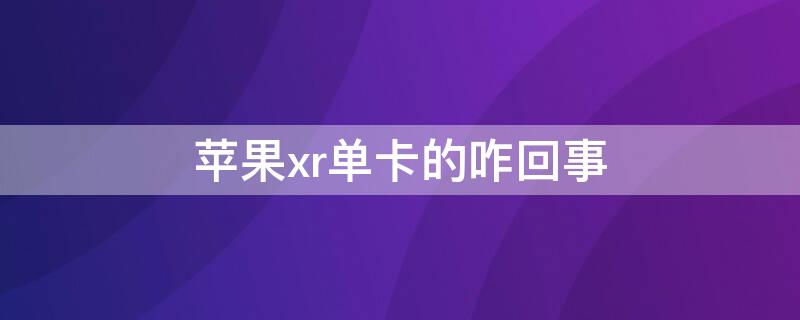 iPhonexr单卡的咋回事（iphonexr为什么是单卡的）