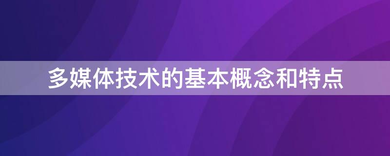 多媒体技术的基本概念和特点 简述多媒体技术的基本概念和特点