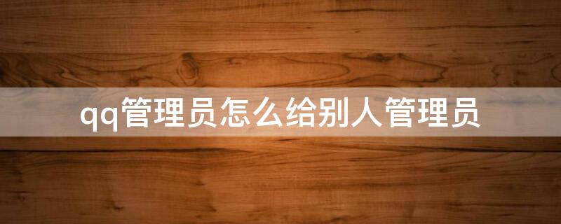 qq管理员怎么给别人管理员 QQ管理员怎么设别人为管理员