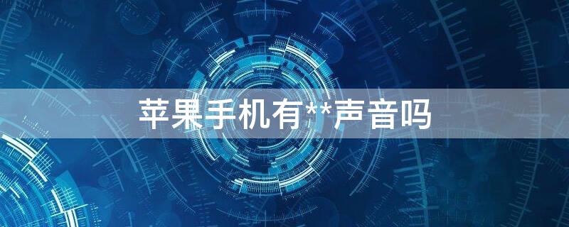 iPhone手机有**声音吗 苹果手机有呲呲呲的声音