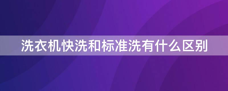 洗衣机快洗和标准洗有什么区别（学校洗衣机快洗和标准洗有什么区别）