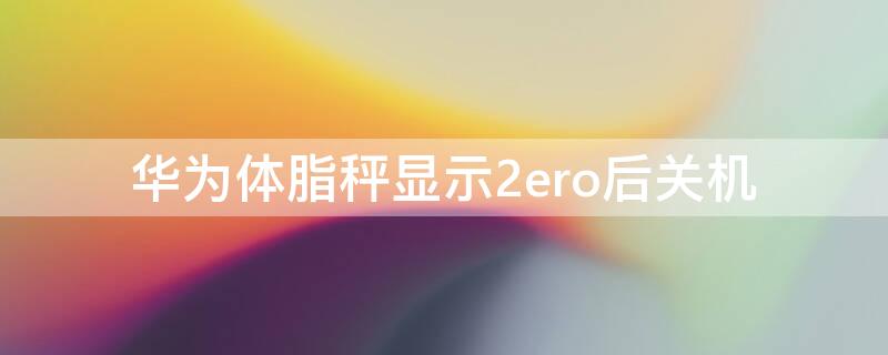 华为体脂秤显示2ero后关机（华为体脂秤显示2ero）