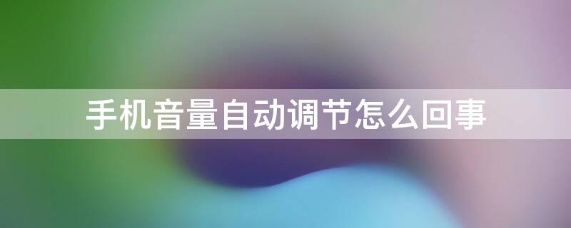 手机音量自动调节怎么回事 手机音量自动调节怎么回事华为