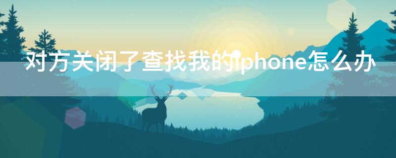 对方关闭了查找我的iPhone怎么办（如何关闭查找我的iphone）