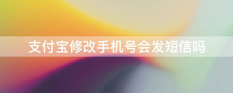 支付宝修改手机号会发短信吗 支付宝修改手机号码后原来的手机号码还会收到短信吗