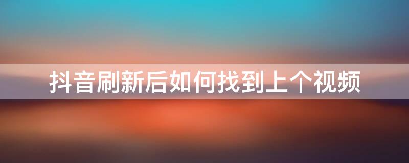 抖音刷新后如何找到上个视频 抖音刷新后 如何找到上个视频