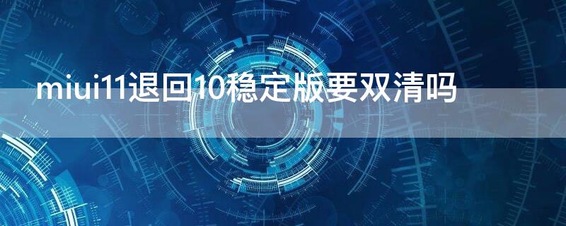 miui11退回10稳定版要双清吗 miui12.5回退稳定版