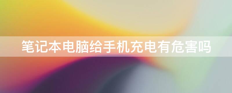 笔记本电脑给手机充电有危害吗 手机充电器给笔记本充电有危害吗